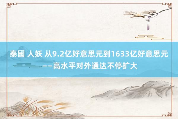 泰國 人妖 从9.2亿好意思元到1633亿好意思元 ——高水平对外通达不停扩大