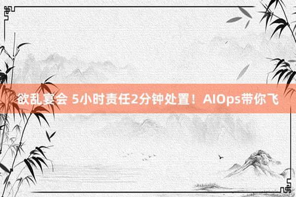 欲乱宴会 5小时责任2分钟处置！AIOps带你飞