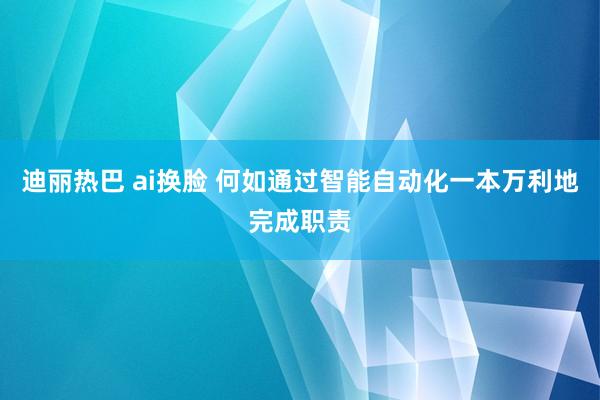 迪丽热巴 ai换脸 何如通过智能自动化一本万利地完成职责