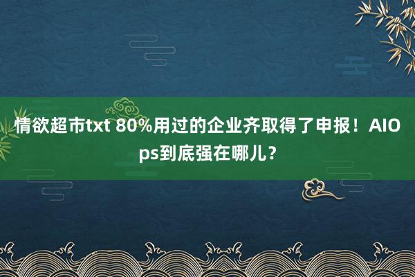 情欲超市txt 80%用过的企业齐取得了申报！AIOps到底强在哪儿？