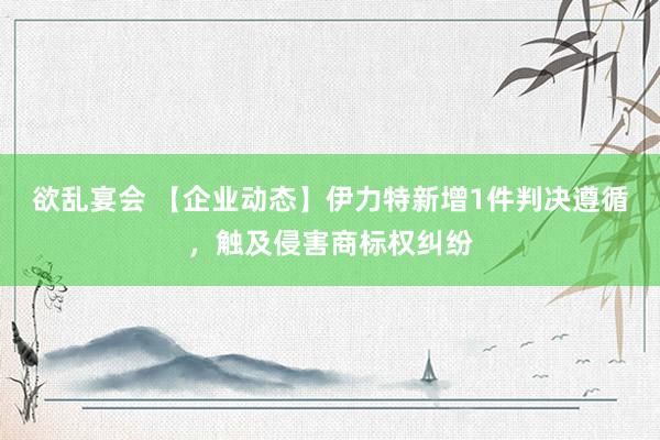 欲乱宴会 【企业动态】伊力特新增1件判决遵循，触及侵害商标权纠纷