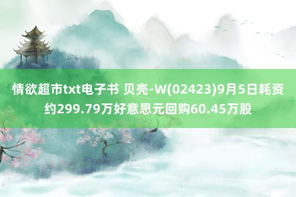 情欲超市txt电子书 贝壳-W(02423)9月5日耗资约299.79万好意思元回购60.45万股