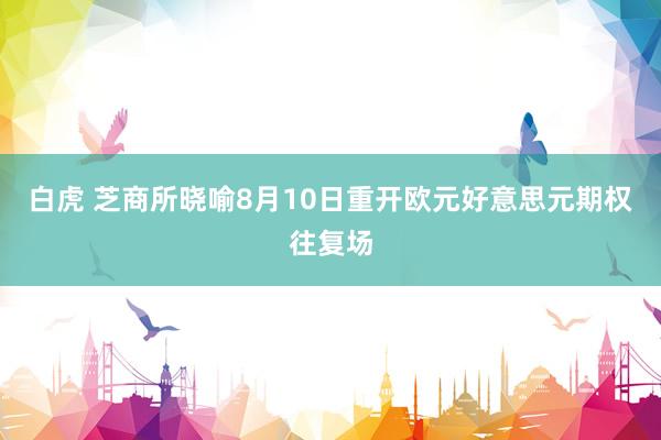 白虎 芝商所晓喻8月10日重开欧元好意思元期权往复场