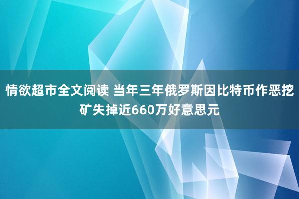 情欲超市全文阅读 当年三年俄罗斯因比特币作恶挖矿失掉近660万好意思元