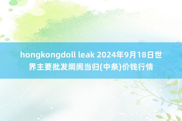 hongkongdoll leak 2024年9月18日世界主要批发阛阓当归(中条)价钱行情