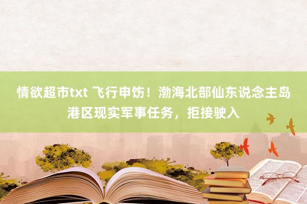 情欲超市txt 飞行申饬！渤海北部仙东说念主岛港区现实军事任务，拒接驶入