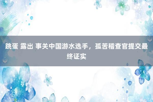 跳蛋 露出 事关中国游水选手，孤苦稽查官提交最终证实