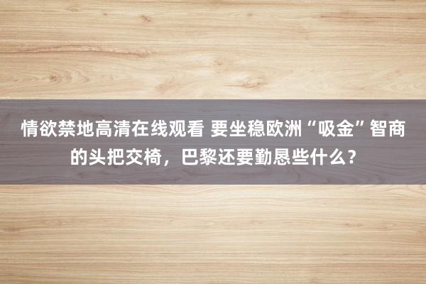 情欲禁地高清在线观看 要坐稳欧洲“吸金”智商的头把交椅，巴黎还要勤恳些什么？