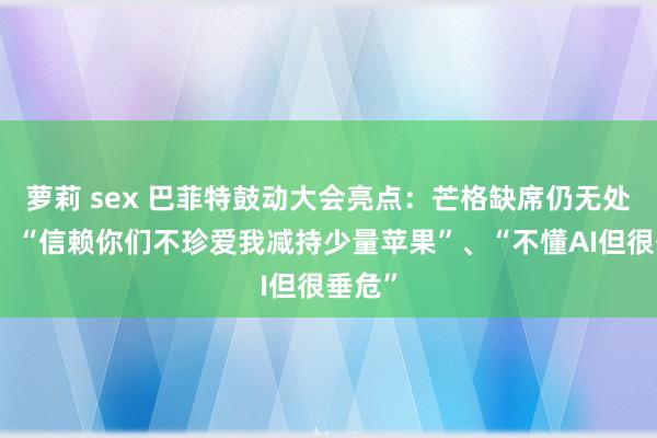 萝莉 sex 巴菲特鼓动大会亮点：芒格缺席仍无处不在、“信赖你们不珍爱我减持少量苹果”、“不懂AI但很垂危”