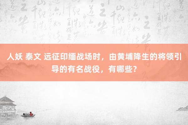 人妖 泰文 远征印缅战场时，由黄埔降生的将领引导的有名战役，有哪些？