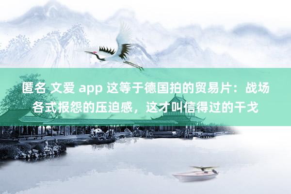 匿名 文爱 app 这等于德国拍的贸易片：战场各式报怨的压迫感，这才叫信得过的干戈