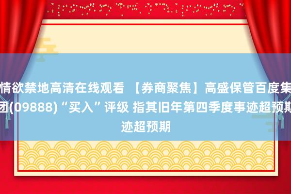 情欲禁地高清在线观看 【券商聚焦】高盛保管百度集团(09888)“买入”评级 指其旧年第四季度事迹超预期