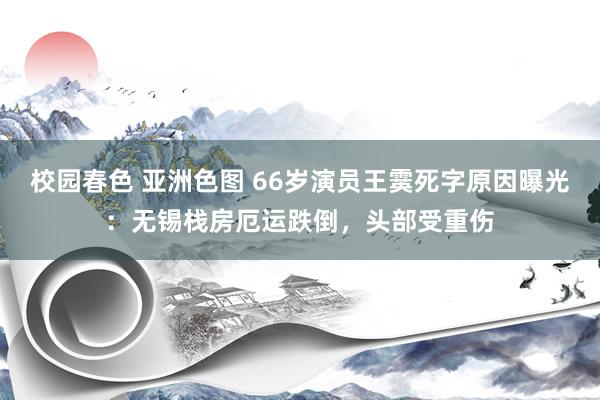 校园春色 亚洲色图 66岁演员王霙死字原因曝光：无锡栈房厄运跌倒，头部受重伤