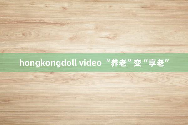 hongkongdoll video “养老”变“享老”