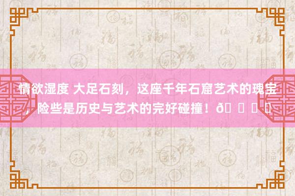 情欲湿度 大足石刻，这座千年石窟艺术的瑰宝，险些是历史与艺术的完好碰撞！👀✨