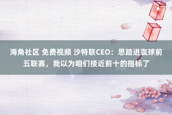 海角社区 免费视频 沙特联CEO：思踏进寰球前五联赛，我以为咱们接近前十的指标了