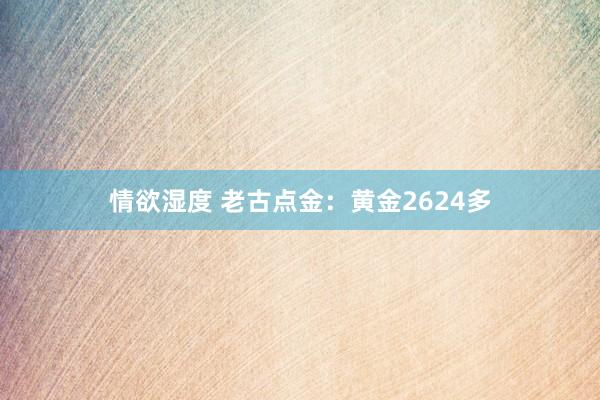 情欲湿度 老古点金：黄金2624多