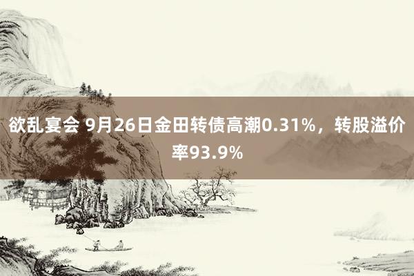 欲乱宴会 9月26日金田转债高潮0.31%，转股溢价率93.9%