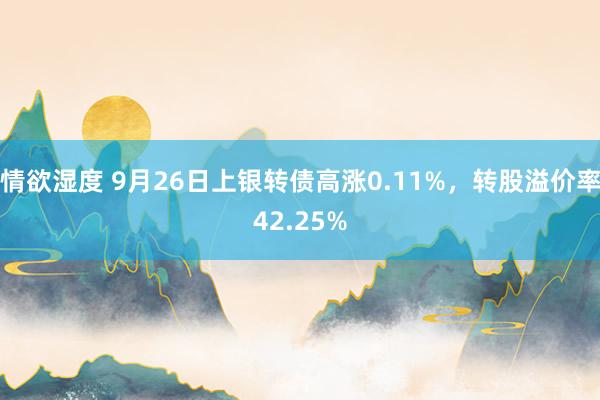 情欲湿度 9月26日上银转债高涨0.11%，转股溢价率42.25%