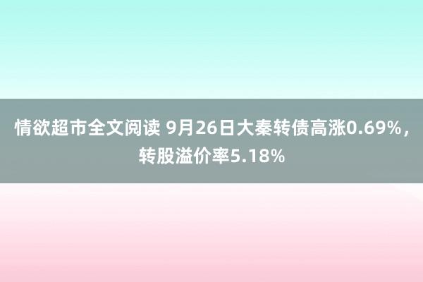 情欲超市全文阅读 9月26日大秦转债高涨0.69%，转股溢价率5.18%