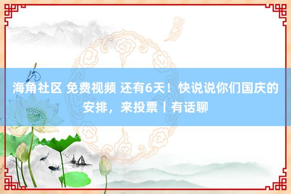 海角社区 免费视频 还有6天！快说说你们国庆的安排，来投票丨有话聊