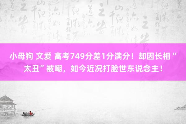 小母狗 文爱 高考749分差1分满分！却因长相“太丑”被嘲，如今近况打脸世东说念主！