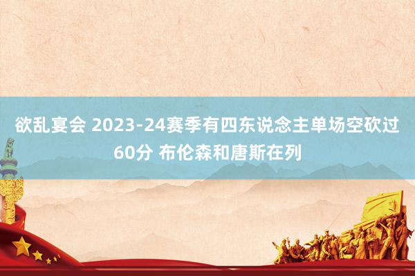 欲乱宴会 2023-24赛季有四东说念主单场空砍过60分 布伦森和唐斯在列