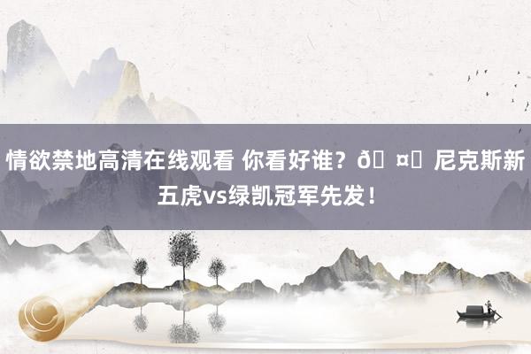 情欲禁地高清在线观看 你看好谁？🤔尼克斯新五虎vs绿凯冠军先发！