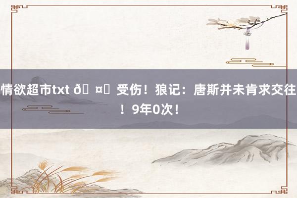 情欲超市txt 🤕受伤！狼记：唐斯并未肯求交往！9年0次！