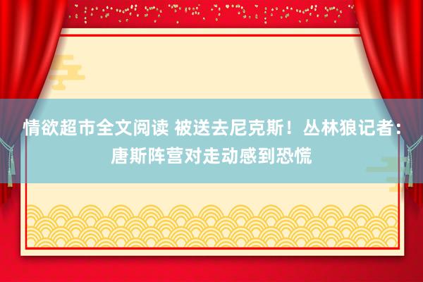 情欲超市全文阅读 被送去尼克斯！丛林狼记者：唐斯阵营对走动感到恐慌