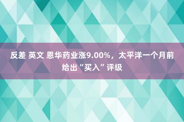 反差 英文 恩华药业涨9.00%，太平洋一个月前给出“买入”评级