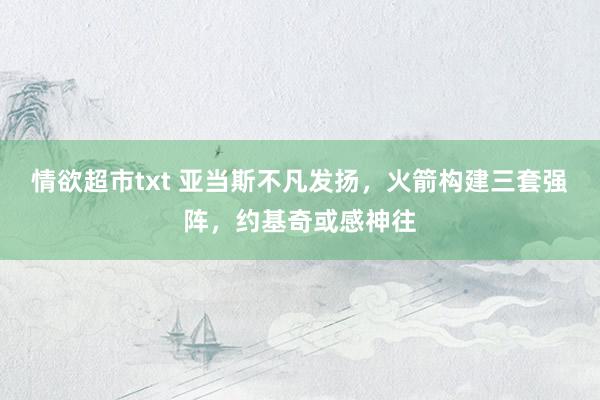 情欲超市txt 亚当斯不凡发扬，火箭构建三套强阵，约基奇或感神往