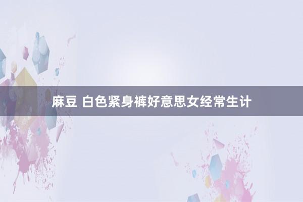 麻豆 白色紧身裤好意思女经常生计