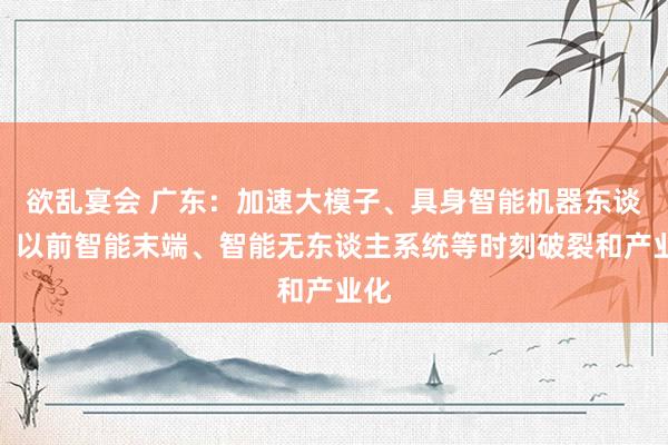 欲乱宴会 广东：加速大模子、具身智能机器东谈主、以前智能末端、智能无东谈主系统等时刻破裂和产业化