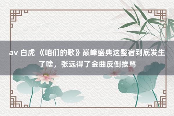 av 白虎 《咱们的歌》巅峰盛典这整宿到底发生了啥，张远得了金曲反倒挨骂