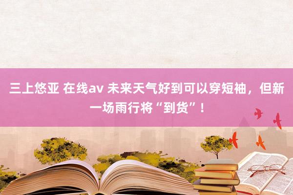 三上悠亚 在线av 未来天气好到可以穿短袖，但新一场雨行将“到货”！