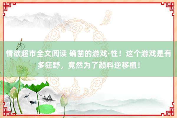 情欲超市全文阅读 确凿的游戏·性！这个游戏是有多狂野，竟然为了颜料逆移植！