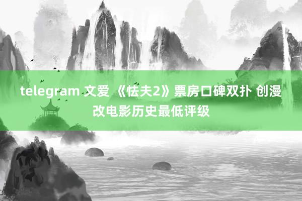 telegram 文爱 《怯夫2》票房口碑双扑 创漫改电影历史最低评级