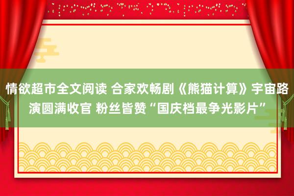 情欲超市全文阅读 合家欢畅剧《熊猫计算》宇宙路演圆满收官 粉丝皆赞“国庆档最争光影片”