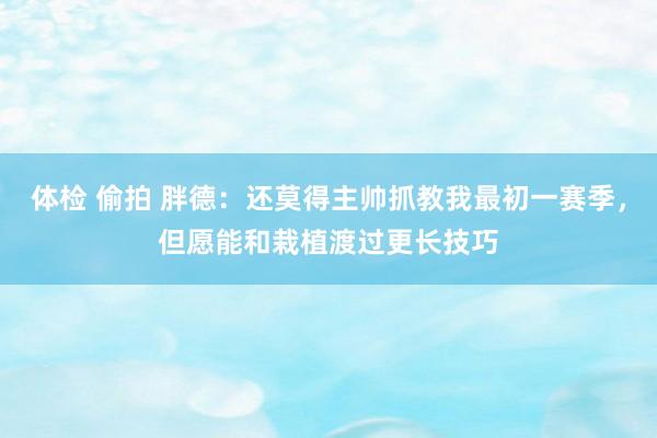 体检 偷拍 胖德：还莫得主帅抓教我最初一赛季，但愿能和栽植渡过更长技巧