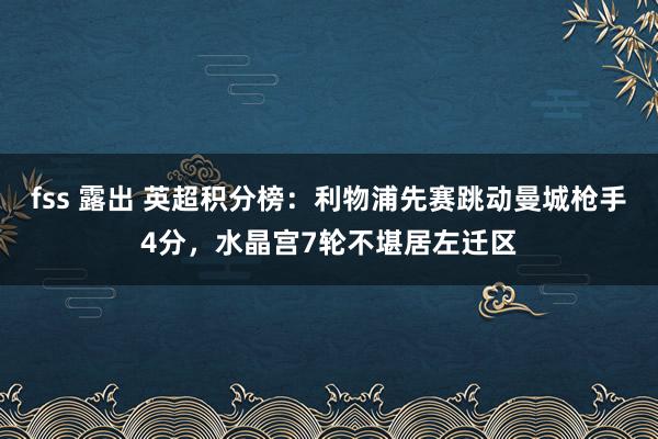 fss 露出 英超积分榜：利物浦先赛跳动曼城枪手4分，水晶宫7轮不堪居左迁区