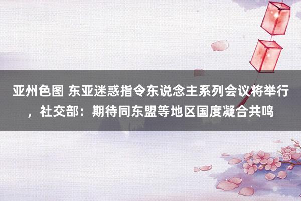 亚州色图 东亚迷惑指令东说念主系列会议将举行，社交部：期待同东盟等地区国度凝合共鸣