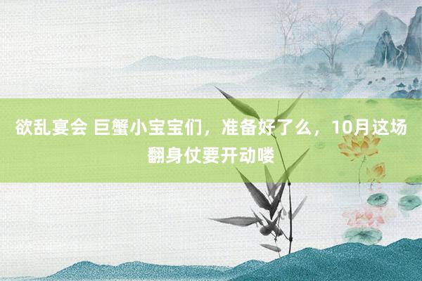 欲乱宴会 巨蟹小宝宝们，准备好了么，10月这场翻身仗要开动喽