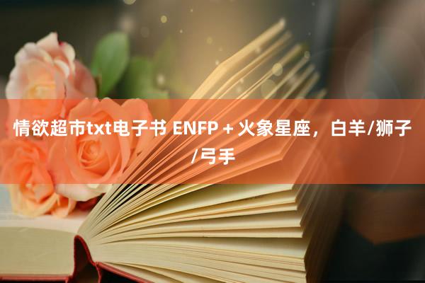 情欲超市txt电子书 ENFP＋火象星座，白羊/狮子/弓手