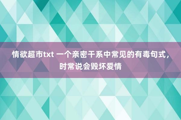 情欲超市txt 一个亲密干系中常见的有毒句式，时常说会毁坏爱情