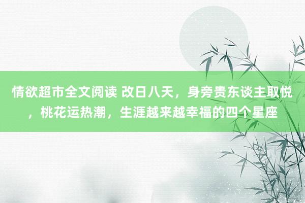 情欲超市全文阅读 改日八天，身旁贵东谈主取悦，桃花运热潮，生涯越来越幸福的四个星座