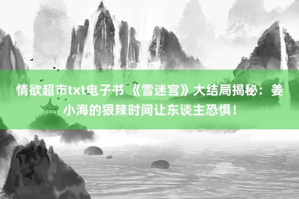 情欲超市txt电子书 《雪迷宫》大结局揭秘：姜小海的狠辣时间让东谈主恐惧！