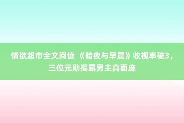 情欲超市全文阅读 《暗夜与早晨》收视率破3，三位元勋揭露男主真面庞