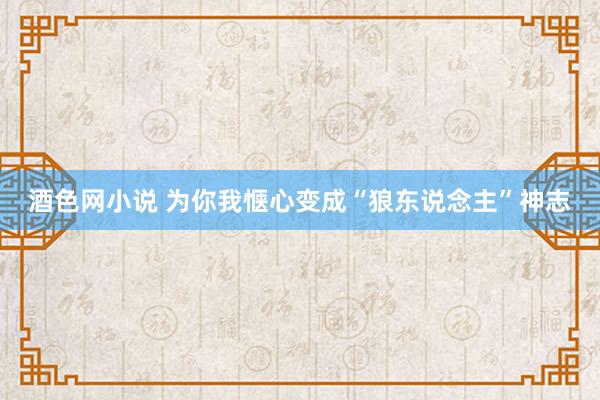 酒色网小说 为你我惬心变成“狼东说念主”神志