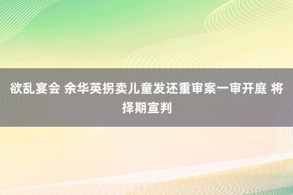 欲乱宴会 余华英拐卖儿童发还重审案一审开庭 将择期宣判